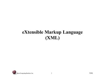 XML Open Computing Institute, Inc. 1 eXtensible Markup Language (XML)