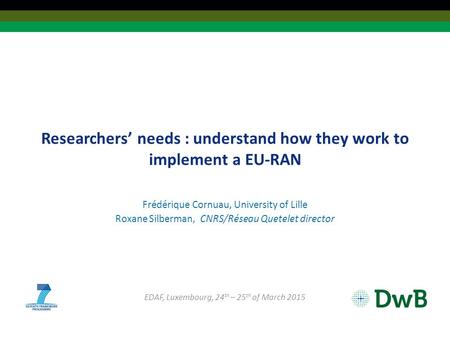 Researchers’ needs : understand how they work to implement a EU-RAN Frédérique Cornuau, University of Lille Roxane Silberman, CNRS/Réseau Quetelet director.