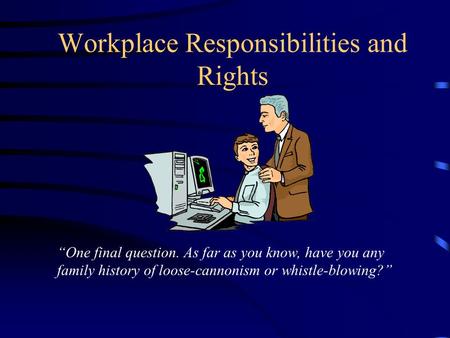 Workplace Responsibilities and Rights “One final question. As far as you know, have you any family history of loose-cannonism or whistle-blowing?”