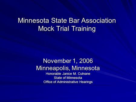 Minnesota State Bar Association Mock Trial Training November 1, 2006 Minneapolis, Minnesota Honorable Janice M. Culnane State of Minnesota Office of Administrative.