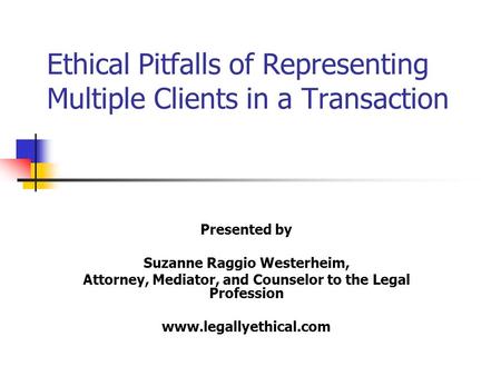 Ethical Pitfalls of Representing Multiple Clients in a Transaction Presented by Suzanne Raggio Westerheim, Attorney, Mediator, and Counselor to the Legal.