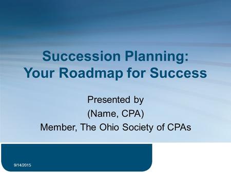 Succession Planning: Your Roadmap for Success Presented by (Name, CPA) Member, The Ohio Society of CPAs 9/14/2015 1.