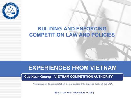 BUILDING AND ENFORCING COMPETITION LAW AND POLICIES Cao Xuan Quang – VIETNAM COMPETITION AUTHORITY EXPERIENCES FROM VIETNAM Viewpoints in this presentation.