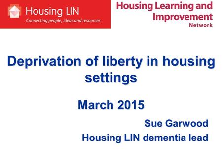 Deprivation of liberty in housing settings March 2015 Sue Garwood Housing LIN dementia lead.