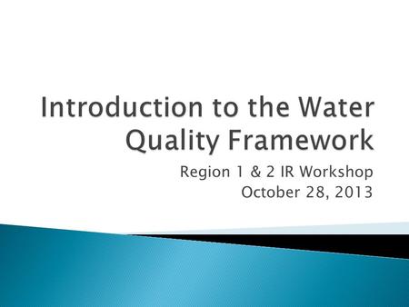 Region 1 & 2 IR Workshop October 28, 2013.  The Water Quality Framework is a new way of thinking about how EPA’s data and information systems can be.