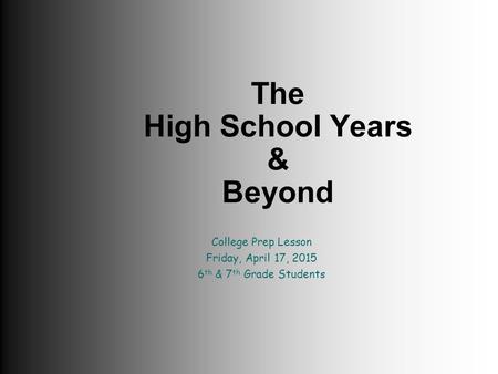 The High School Years & Beyond College Prep Lesson Friday, April 17, 2015 6 th & 7 th Grade Students.