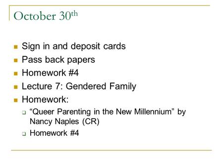 October 30 th Sign in and deposit cards Pass back papers Homework #4 Lecture 7: Gendered Family Homework:  “Queer Parenting in the New Millennium” by.