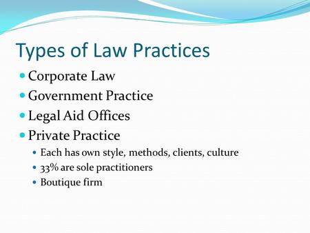 Types of Law Practices Corporate Law Government Practice Legal Aid Offices Private Practice Each has own style, methods, clients, culture 33% are sole.
