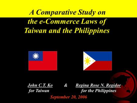 A Comparative Study on the e-Commerce Laws of Taiwan and the Philippines September 20, 2006 John C.T. Ko & Regina Rose N. Regidor for Taiwan for the Philippines.