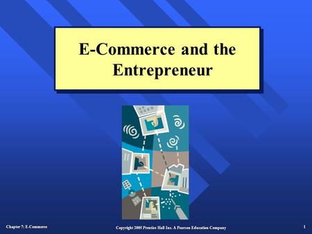Chapter 7: E-Commerce 1 Copyright 2005 Prentice Hall Inc. A Pearson Education Company E-Commerce and the Entrepreneur.
