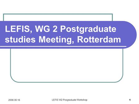2006 06 16 LEFIS W2 Posgraduate Workshop 1 LEFIS, WG 2 Postgraduate studies Meeting, Rotterdam.