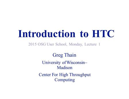 IntroductiontotoHTCHTC 2015 OSG User School, Monday, Lecture1 Greg Thain University of Wisconsin– Madison Center For High Throughput Computing.