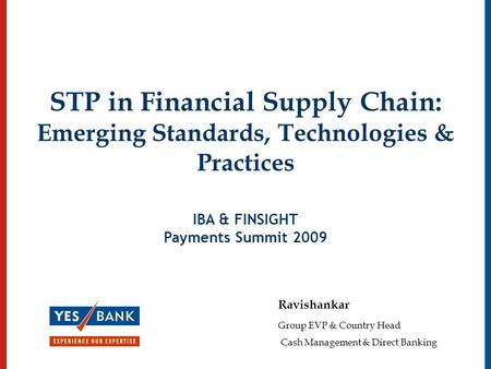 STP in Financial Supply Chain: Emerging Standards, Technologies & Practices IBA & FINSIGHT Payments Summit 2009 Ravishankar Group EVP & Country Head Cash.