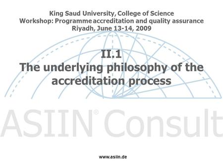 King Saud University, College of Science Workshop: Programme accreditation and quality assurance Riyadh, June 13-14, 2009 II.1 The underlying philosophy.
