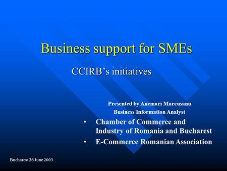 Business support for SMEs CCIRB’s initiatives Presented by Anemari Marcusanu Business Information Analyst Chamber of Commerce and Industry of Romania and.
