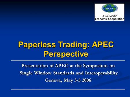 Paperless Trading: APEC Perspective _____________________________________________ Presentation of APEC at the Symposium on Single Window Standards and.