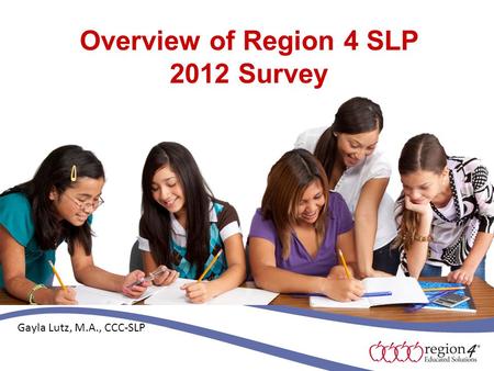Overview of Region 4 SLP 2012 Survey Gayla Lutz, M.A., CCC-SLP.