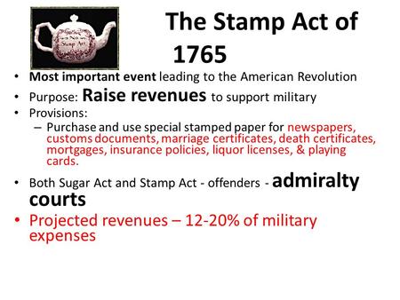 The Stamp Act of 1765 Most important event leading to the American Revolution Purpose: Raise revenues to support military Provisions: – Purchase and use.