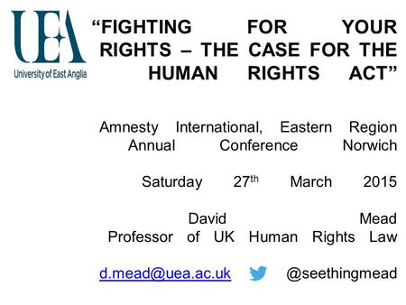 “FIGHTING FOR YOUR RIGHTS – THE CASE FOR THE HUMAN RIGHTS ACT” Amnesty International, Eastern Region Annual Conference Norwich Saturday 27 th March 2015.