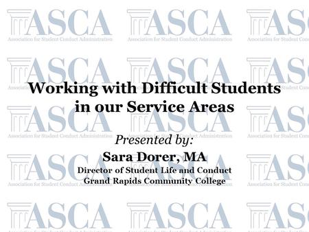 Working with Difficult Students in our Service Areas Presented by: Sara Dorer, MA Director of Student Life and Conduct Grand Rapids Community College.