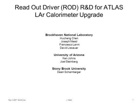 1 May 4, 2007 Santa CruzJ. Mead Read Out Driver (ROD) R&D for ATLAS LAr Calorimeter Upgrade Brookhaven National Laboratory Hucheng Chen Joseph Mead Francesco.