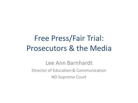 Free Press/Fair Trial: Prosecutors & the Media Lee Ann Barnhardt Director of Education & Communication ND Supreme Court.