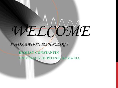 WELCOME INFORMATION TECHNOLOGY DAMIAN CONSTANTIN UNIVERSITY OF PITESTI, ROMANIA.