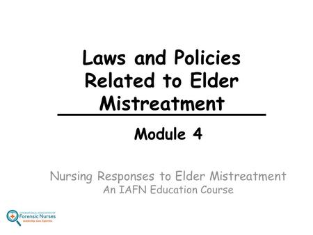 Laws and Policies Related to Elder Mistreatment Module 4 Nursing Responses to Elder Mistreatment An IAFN Education Course.