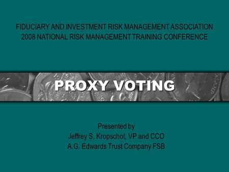 PROXY VOTING Presented by Jeffrey S. Kropschot, VP and CCO A.G. Edwards Trust Company FSB FIDUCIARY AND INVESTMENT RISK MANAGEMENT ASSOCIATION 2008 NATIONAL.