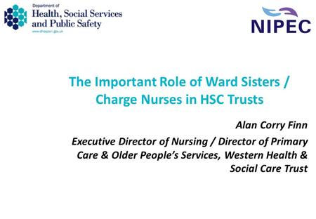 The Important Role of Ward Sisters / Charge Nurses in HSC Trusts Alan Corry Finn Executive Director of Nursing / Director of Primary Care & Older People’s.