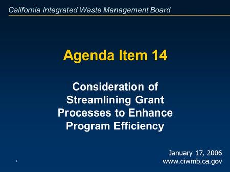 California Integrated Waste Management Board 1 Agenda Item 14 Consideration of Streamlining Grant Processes to Enhance Program Efficiency January 17, 2006.