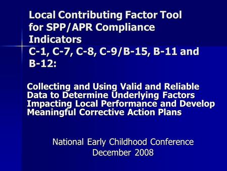 Local Contributing Factor Tool for SPP/APR Compliance Indicators C-1, C-7, C-8, C-9/B-15, B-11 and B-12: Collecting and Using Valid and Reliable Data to.