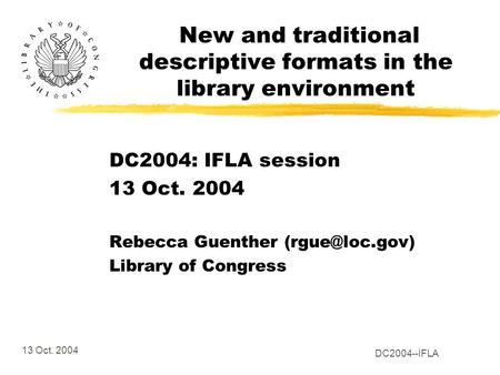 13 Oct. 2004 DC2004--IFLA New and traditional descriptive formats in the library environment DC2004: IFLA session 13 Oct. 2004 Rebecca Guenther