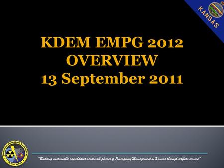 “Building sustainable capabilities across all phases of Emergency Management in Kansas through selfless service” KDEM EMPG 2012 OVERVIEW 13 September 2011.