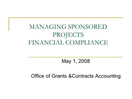MANAGING SPONSORED PROJECTS FINANCIAL COMPLIANCE May 1, 2008 Office of Grants &Contracts Accounting.