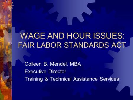 WAGE AND HOUR ISSUES: FAIR LABOR STANDARDS ACT Colleen B. Mendel, MBA Executive Director Training & Technical Assistance Services.