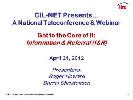 CIL-NET, a project of ILRU – Independent Living Research Utilization CIL-NET Presents… A National Teleconference & Webinar Get to the Core of It: Information.