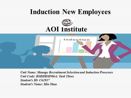 Induction New Employees AOI Institute Unit Name: Manage Recruitment Selection and Induction Processes Unit Code: BSBHRM506A: Task Three Student’s ID: C61937.