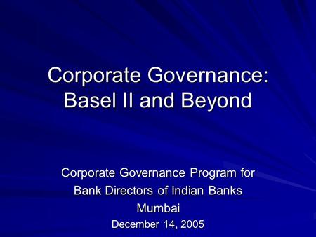 Corporate Governance: Basel II and Beyond Corporate Governance Program for Bank Directors of Indian Banks Mumbai December 14, 2005.