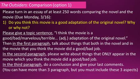 The Outsiders: Comparison (option 1) Please turn in an essay of at least 250 words comparing the novel and the movie (Due Monday, 3/16): 1)Do you think.