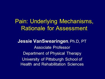 Pain: Underlying Mechanisms, Rationale for Assessment Jessie VanSwearingen, Ph.D, PT Associate Professor Department of Physical Therapy University of Pittsburgh.