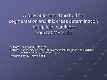 A fully automated method for segmentation and thickness determination of hip joint cartilage from 3D MR data Authors: Yoshinobu Sato,et al. Source: Proceedings.