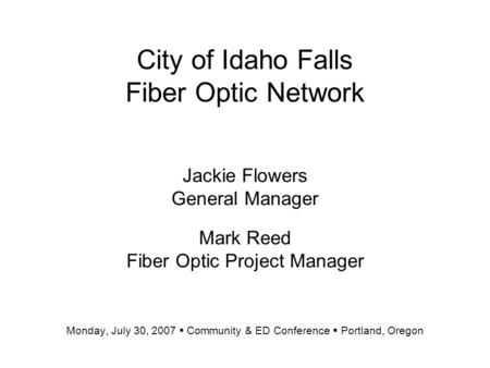 City of Idaho Falls Fiber Optic Network Jackie Flowers General Manager Mark Reed Fiber Optic Project Manager Monday, July 30, 2007  Community & ED Conference.
