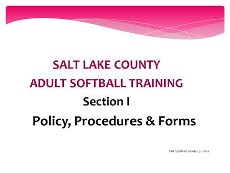 SALT LAKE COUNTY ADULT SOFTBALL TRAINING Section I Policy, Procedures & Forms Last Updated January 31, 2014.