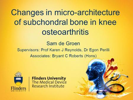Changes in micro-architecture of subchondral bone in knee osteoarthritis Sam de Groen Supervisors: Prof Karen J Reynolds, Dr Egon Perilli Associates: Bryant.