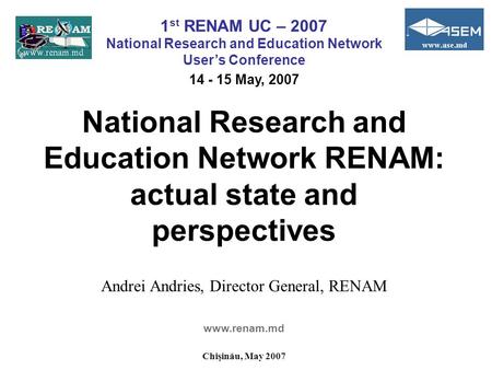 National Research and Education Network RENAM: actual state and perspectives Andrei Andries, Director General, RENAM www.renam.md Chişinău, May 2007 1.