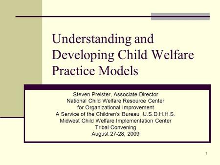1 Understanding and Developing Child Welfare Practice Models Steven Preister, Associate Director National Child Welfare Resource Center for Organizational.