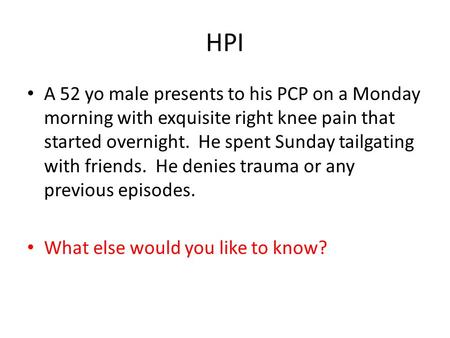 HPI A 52 yo male presents to his PCP on a Monday morning with exquisite right knee pain that started overnight. He spent Sunday tailgating with friends.