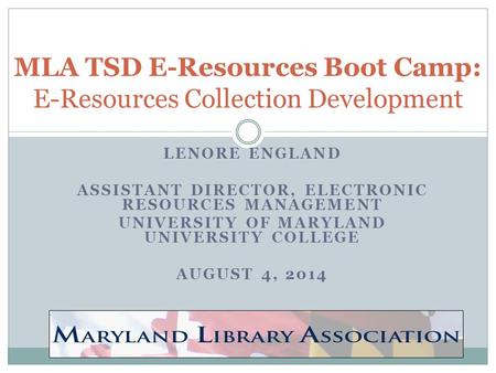 LENORE ENGLAND ASSISTANT DIRECTOR, ELECTRONIC RESOURCES MANAGEMENT UNIVERSITY OF MARYLAND UNIVERSITY COLLEGE AUGUST 4, 2014 MLA TSD E-Resources Boot Camp: