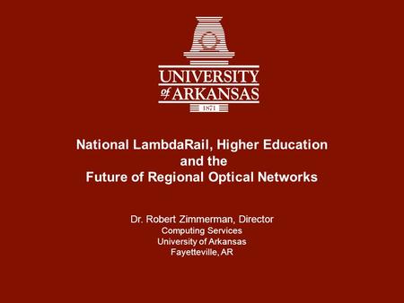 National LambdaRail, Higher Education and the Future of Regional Optical Networks Dr. Robert Zimmerman, Director Computing Services University of Arkansas.